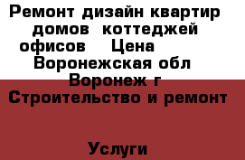 Ремонт дизайн квартир, домов, коттеджей, офисов. › Цена ­ 4 900 - Воронежская обл., Воронеж г. Строительство и ремонт » Услуги   